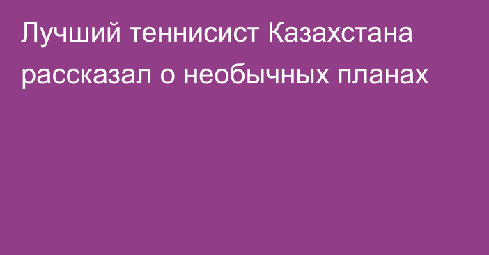 Лучший теннисист Казахстана рассказал о необычных планах