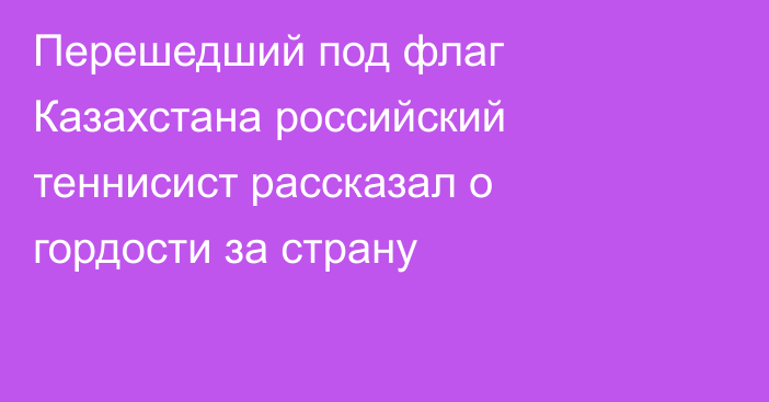 Перешедший под флаг Казахстана российский теннисист рассказал о гордости за страну