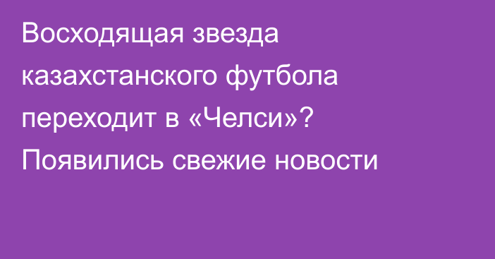 Восходящая звезда казахстанского футбола переходит в «Челси»? Появились свежие новости