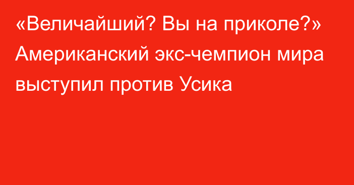 «Величайший? Вы на приколе?» Американский экс-чемпион мира выступил против Усика