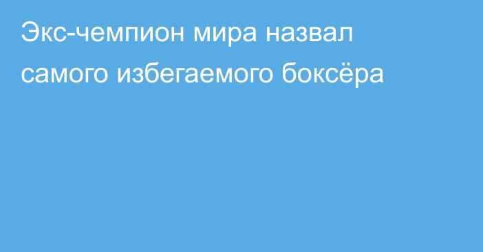 Экс-чемпион мира назвал самого избегаемого боксёра