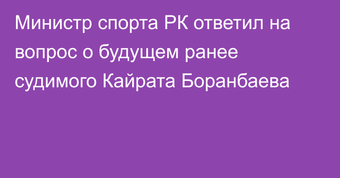 Министр спорта РК ответил на вопрос о будущем ранее судимого Кайрата Боранбаева