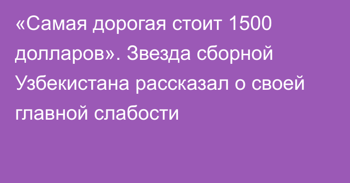 «Самая дорогая стоит 1500 долларов». Звезда сборной Узбекистана рассказал о своей главной слабости