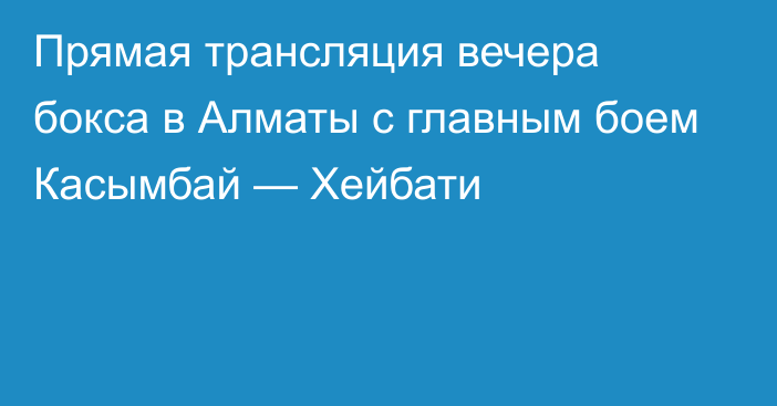 Прямая трансляция вечера бокса в Алматы с главным боем Касымбай — Хейбати