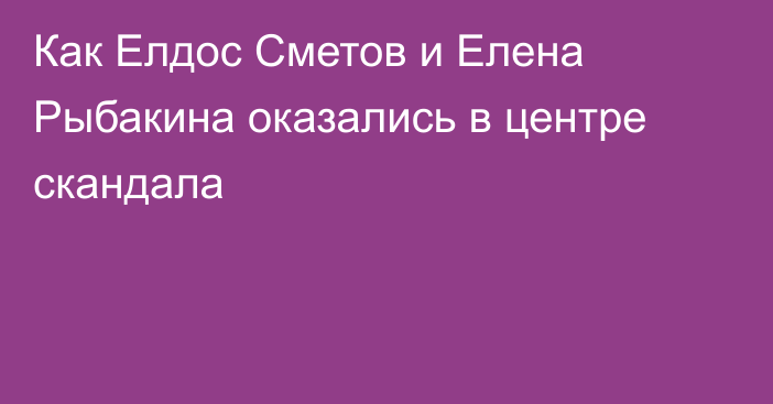 Как Елдос Сметов и Елена Рыбакина оказались в центре скандала