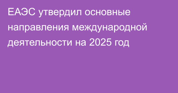 ЕАЭС утвердил основные направления международной деятельности на 2025 год