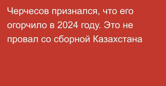 Черчесов признался, что его огорчило в 2024 году. Это не провал со сборной Казахстана