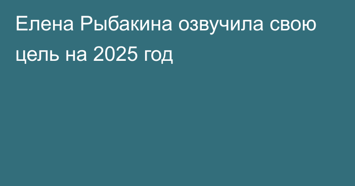 Елена Рыбакина озвучила свою цель на 2025 год