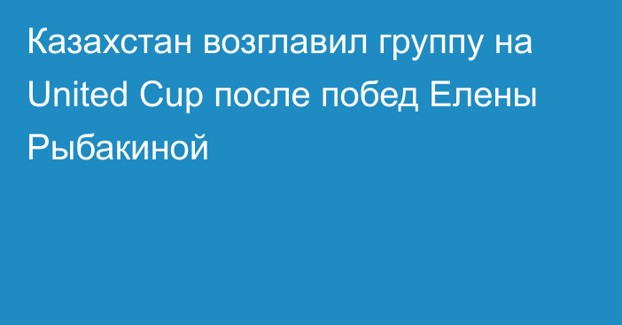 Казахстан возглавил группу на United Cup после побед Елены Рыбакиной