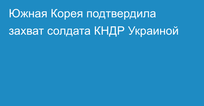 Южная Корея подтвердила захват солдата КНДР Украиной