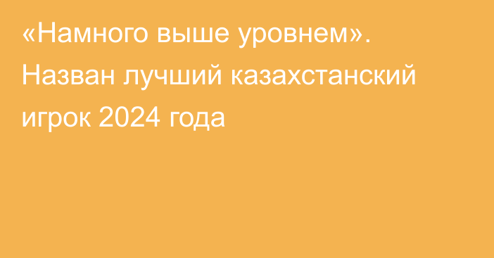 «Намного выше уровнем». Назван лучший казахстанский игрок 2024 года