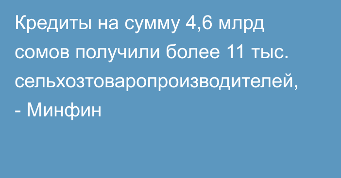 Кредиты на сумму 4,6 млрд сомов получили более 11 тыс. сельхозтоваропроизводителей, - Минфин