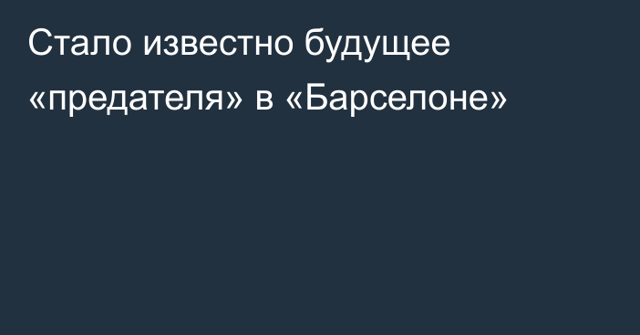 Стало известно будущее «предателя» в «Барселоне»