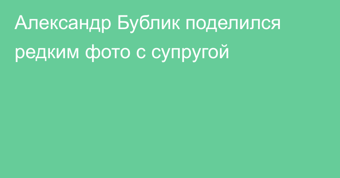 Александр Бублик поделился редким фото с супругой