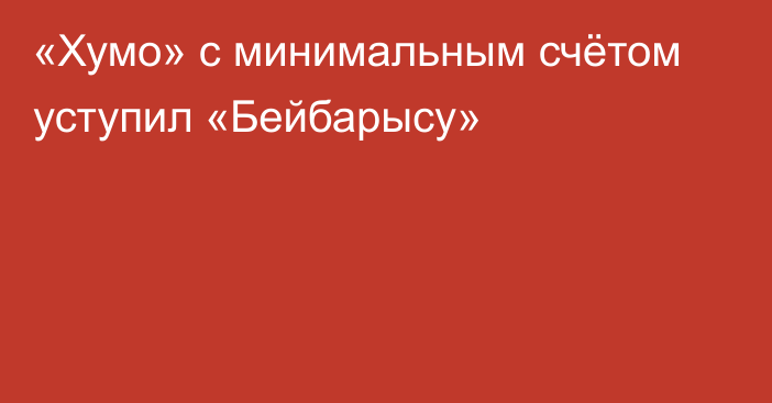 «Хумо» с минимальным счётом уступил «Бейбарысу»