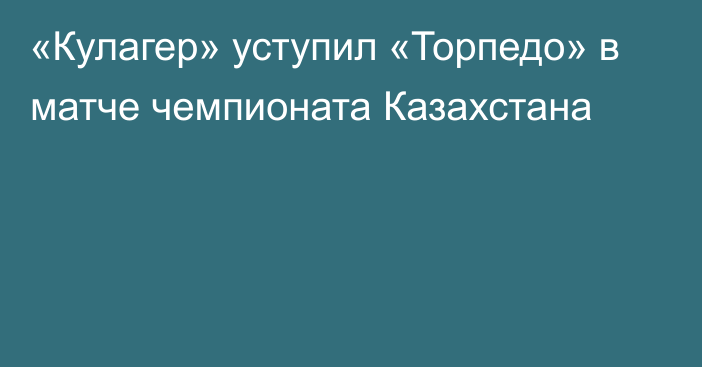 «Кулагер» уступил «Торпедо» в матче чемпионата Казахстана