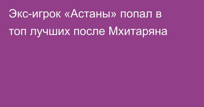 Экс-игрок «Астаны» попал в топ лучших после Мхитаряна