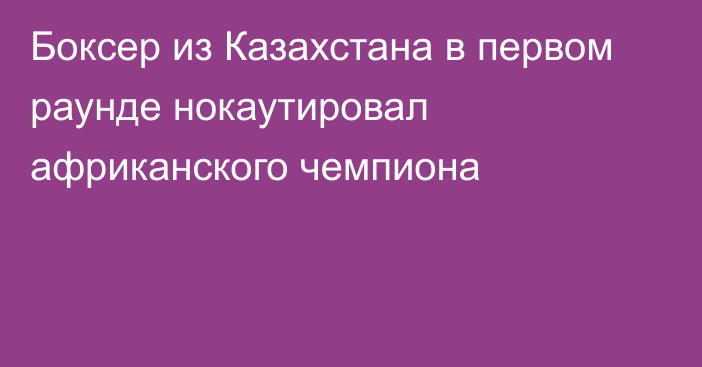 Боксер из Казахстана в первом раунде нокаутировал африканского чемпиона