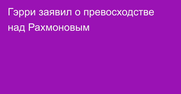 Гэрри заявил о превосходстве над Рахмоновым