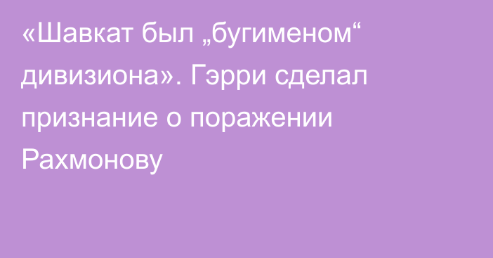 «Шавкат был „бугименом“ дивизиона». Гэрри сделал признание о поражении Рахмонову