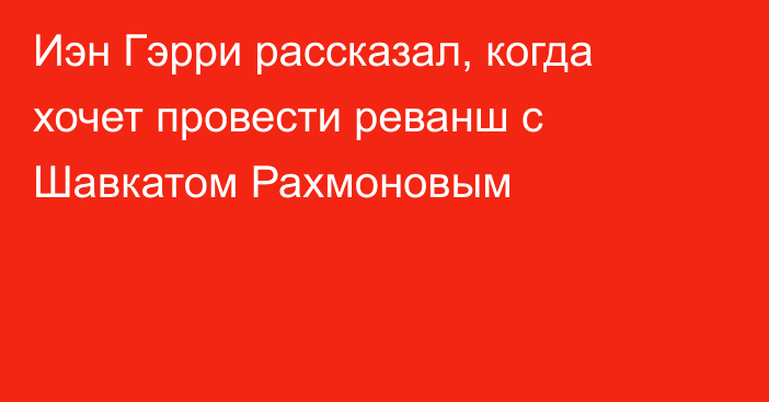 Иэн Гэрри рассказал, когда хочет провести реванш с Шавкатом Рахмоновым