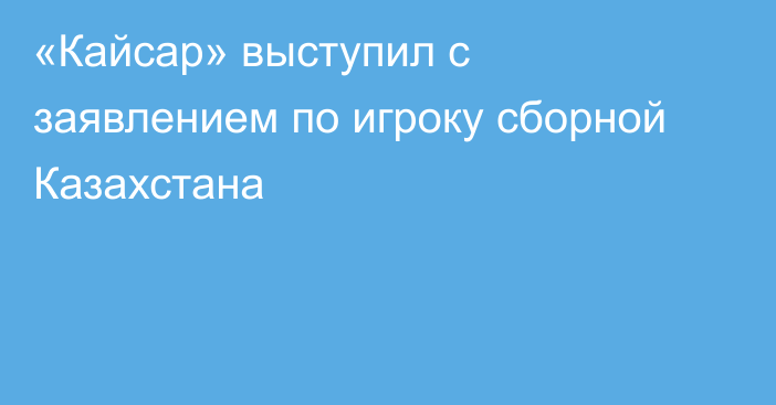 «Кайсар» выступил с заявлением по игроку сборной Казахстана