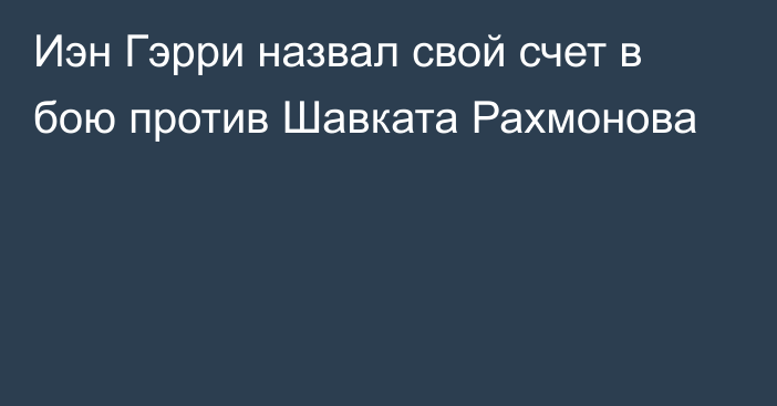 Иэн Гэрри назвал свой счет в бою против Шавката Рахмонова