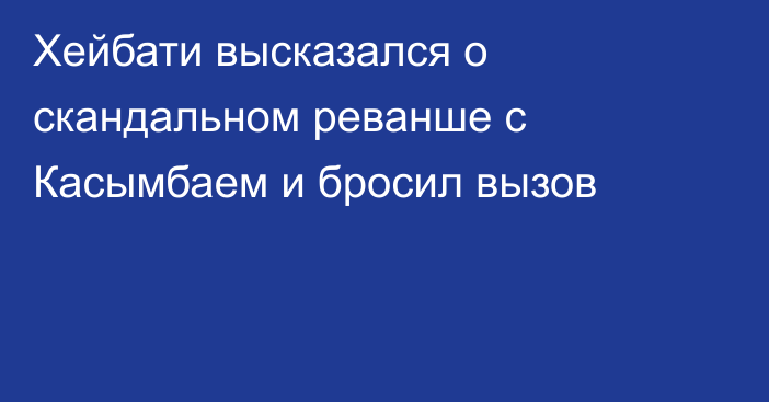 Хейбати высказался о скандальном реванше с Касымбаем и бросил вызов