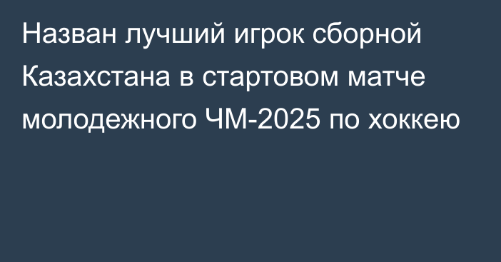 Назван лучший игрок сборной Казахстана в стартовом матче молодежного ЧМ-2025 по хоккею