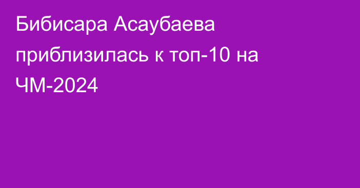 Бибисара Асаубаева приблизилась к топ-10 на ЧМ-2024