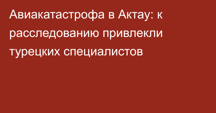 Авиакатастрофа в Актау: к расследованию привлекли турецких специалистов