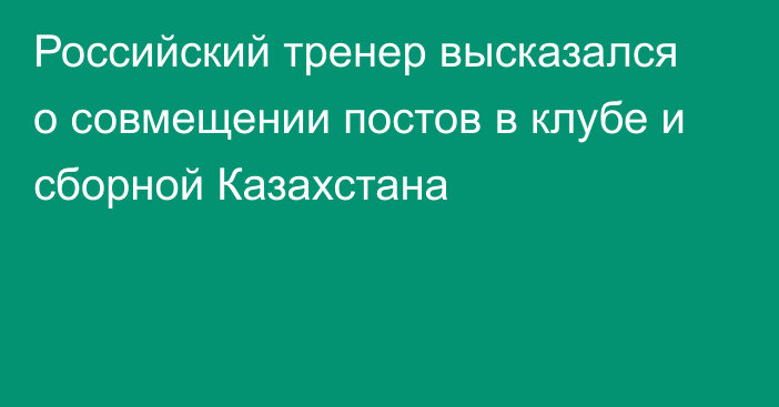 Российский тренер высказался о совмещении постов в клубе и сборной Казахстана