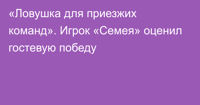 «Ловушка для приезжих команд». Игрок «Семея» оценил гостевую победу