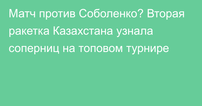 Матч против Соболенко? Вторая ракетка Казахстана узнала соперниц на топовом турнире