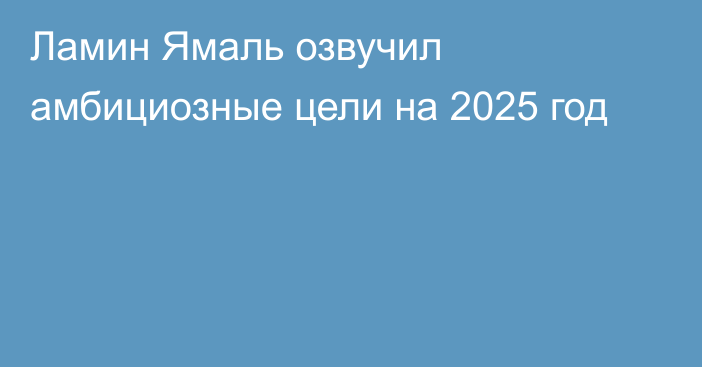 Ламин Ямаль озвучил амбициозные цели на 2025 год