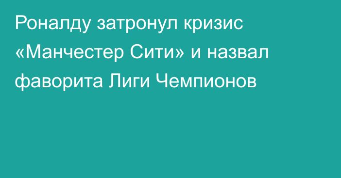 Роналду затронул кризис «Манчестер Сити» и назвал фаворита Лиги Чемпионов