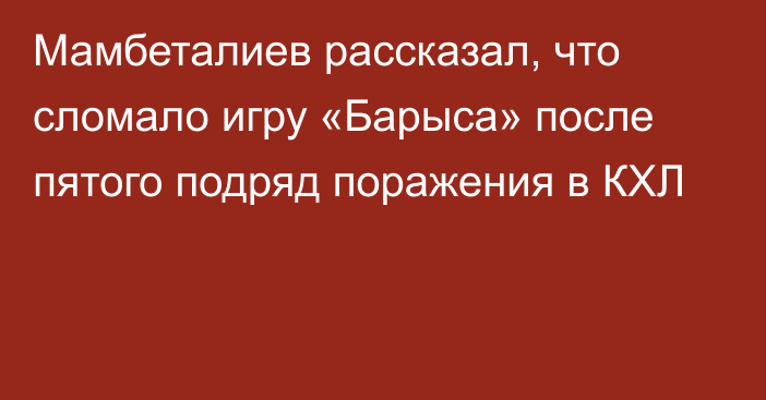 Мамбеталиев рассказал, что сломало игру «Барыса» после пятого подряд поражения в КХЛ