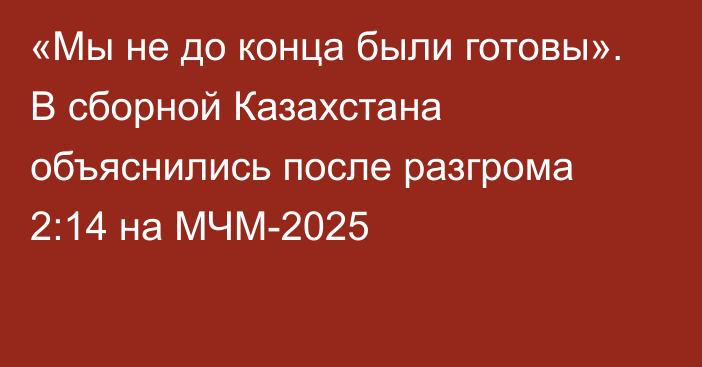 «Мы не до конца были готовы». В сборной Казахстана объяснились после разгрома 2:14 на МЧМ-2025