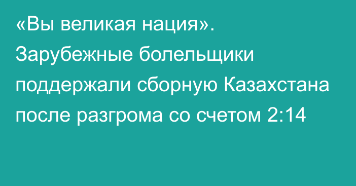 «Вы великая нация». Зарубежные болельщики поддержали сборную Казахстана после разгрома со счетом 2:14