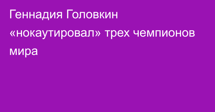 Геннадия Головкин «нокаутировал» трех чемпионов мира