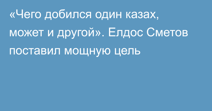 «Чего добился один казах, может и другой». Елдос Сметов поставил мощную цель