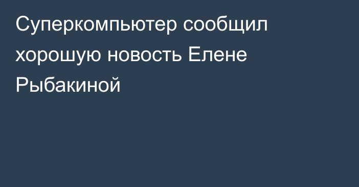 Суперкомпьютер сообщил хорошую новость Елене Рыбакиной