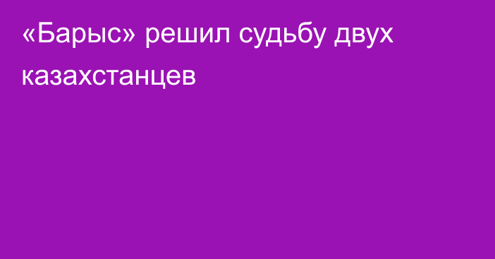 «Барыс» решил судьбу двух казахстанцев