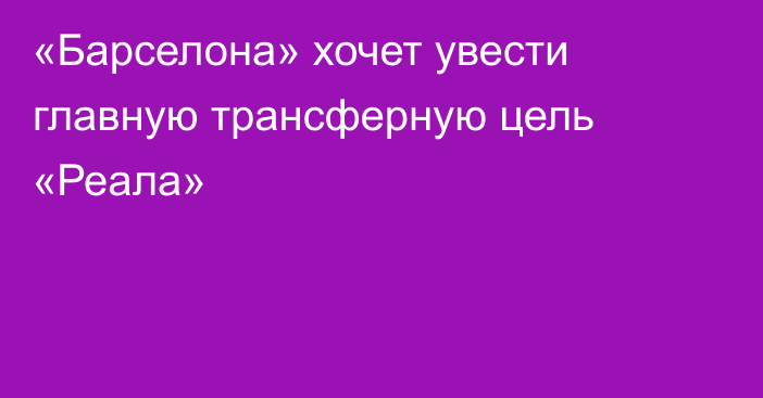 «Барселона» хочет увести главную трансферную цель «Реала»