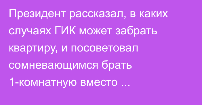 Президент рассказал, в каких случаях ГИК может забрать квартиру, и посоветовал сомневающимся брать 1-комнатную вместо 3-комнатной