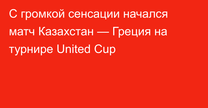 С громкой сенсации начался матч Казахстан — Греция на турнире United Cup