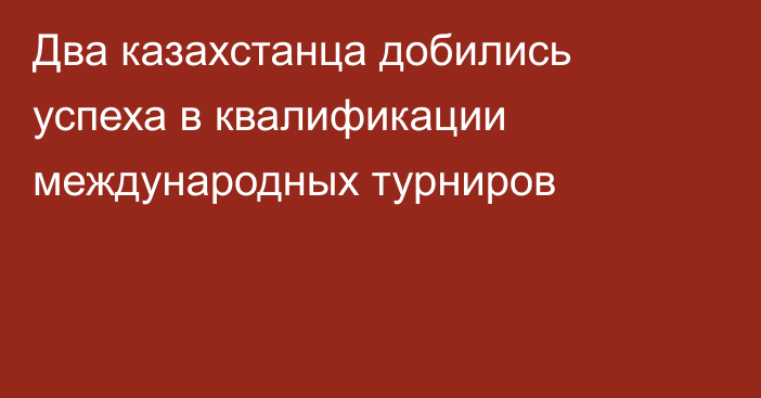 Два казахстанца добились успеха в квалификации международных турниров