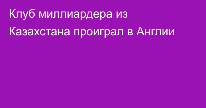 Клуб миллиардера из Казахстана проиграл в Англии