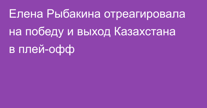 Елена Рыбакина отреагировала на победу и выход Казахстана в плей-офф