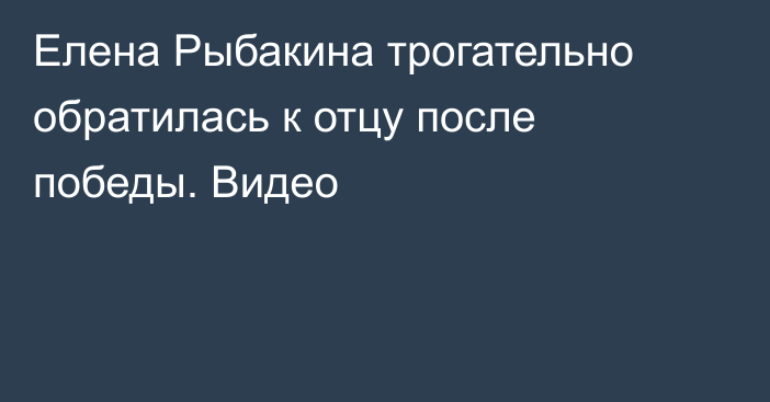 Елена Рыбакина трогательно обратилась к отцу после победы. Видео